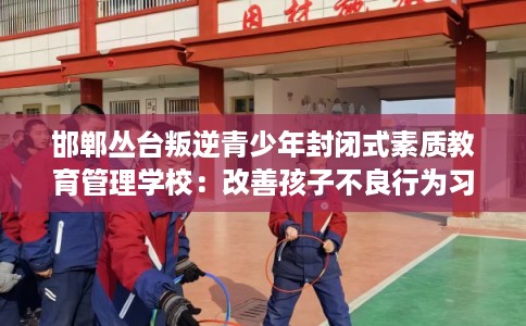 邯郸丛台叛逆青少年封闭式素质教育管理学校:改善孩子不良行为习惯 邯郸丛台叛逆青少年封闭式素质教育管理学校:改善孩子不良行为习惯