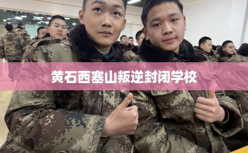 黄石西塞山叛逆封闭学校 黄石西塞山叛逆封闭学校