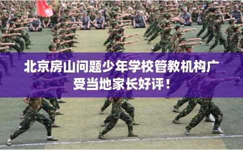 北京房山问题少年学校管教机构广受当地家长好评! 北京房山问题少年学校管教机构广受当地家长好评!