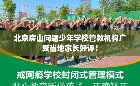北京房山问题少年学校管教机构广受当地家长好评! 北京房山问题少年学校管教机构广受当地家长好评!