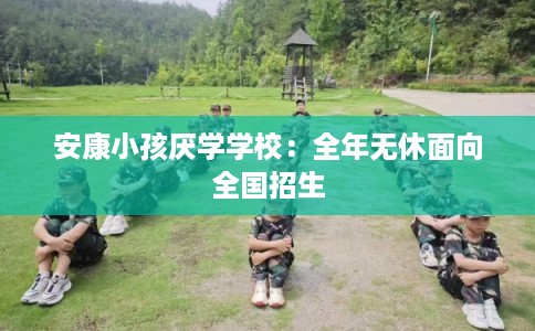 安康小孩厌学学校:全年无休面向全国招生 安康小孩厌学学校:全年无休面向全国招生