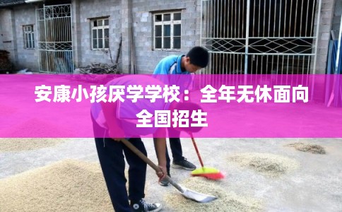 安康小孩厌学学校:全年无休面向全国招生 安康小孩厌学学校:全年无休面向全国招生
