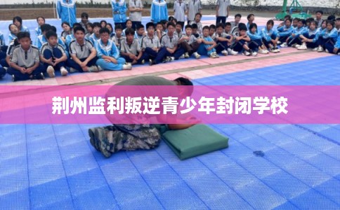 荆州监利叛逆青少年封闭学校