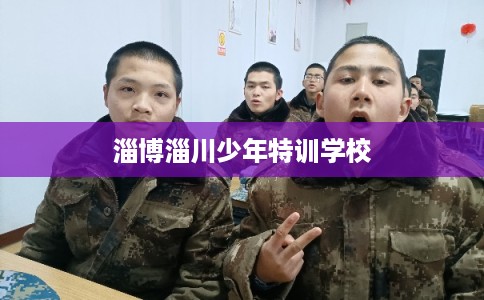 淄博淄川少年特训学校 淄博淄川少年特训学校
