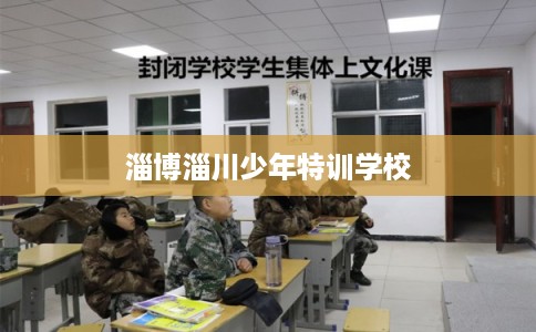 淄博淄川少年特训学校 淄博淄川少年特训学校