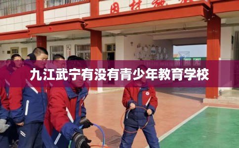 九江武宁有没有青少年教育学校