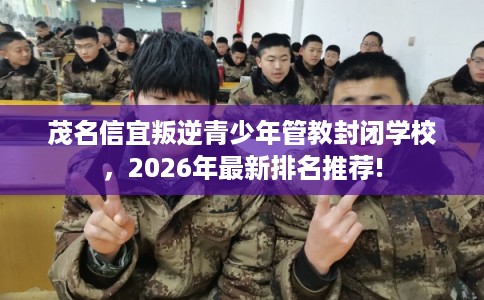 茂名信宜叛逆青少年管教封闭学校，2026年最新排名推荐!
