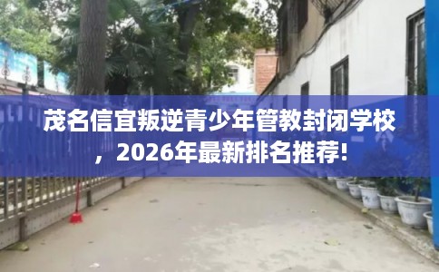 茂名信宜叛逆青少年管教封闭学校，2026年最新排名推荐!
