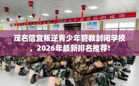 茂名信宜叛逆青少年管教封闭学校，2026年最新排名推荐!