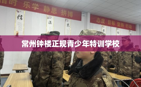 常州钟楼正规青少年特训学校