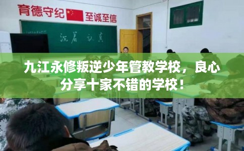 九江永修叛逆少年管教学校，良心分享十家不错的学校！