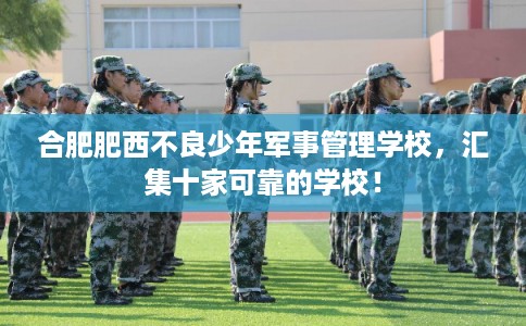 合肥肥西不良少年军事管理学校，汇集十家可靠的学校！