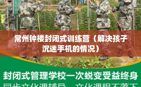 常州钟楼封闭式训练营（解决孩子沉迷手机的情况）