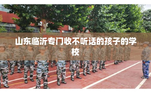山东临沂专门收不听话的孩子的学校
