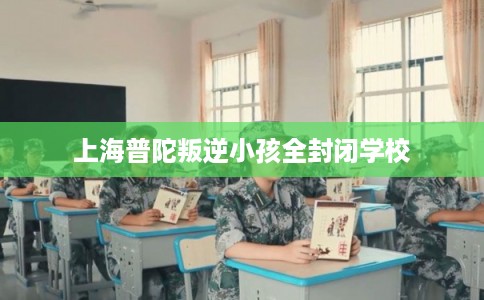 上海普陀叛逆小孩全封闭学校