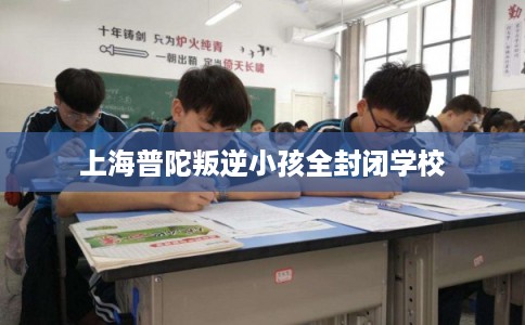 上海普陀叛逆小孩全封闭学校