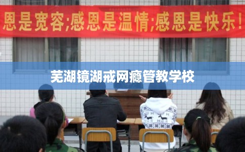 芜湖镜湖戒网瘾管教学校