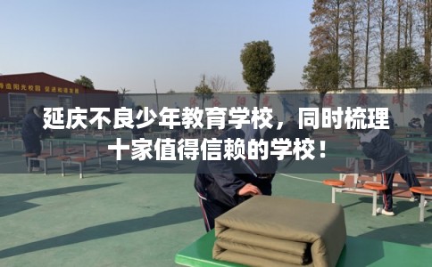 延庆不良少年教育学校，同时梳理十家值得信赖的学校！