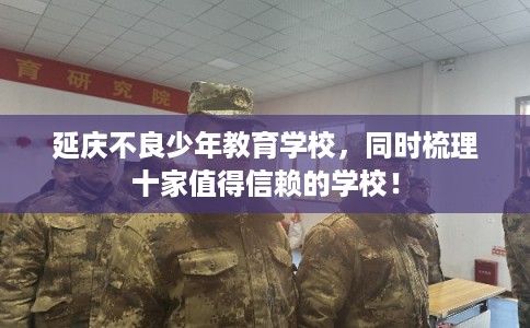 延庆不良少年教育学校，同时梳理十家值得信赖的学校！