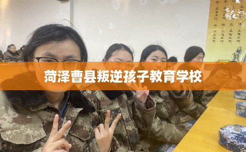 菏泽曹县叛逆孩子教育学校 菏泽曹县叛逆孩子教育学校