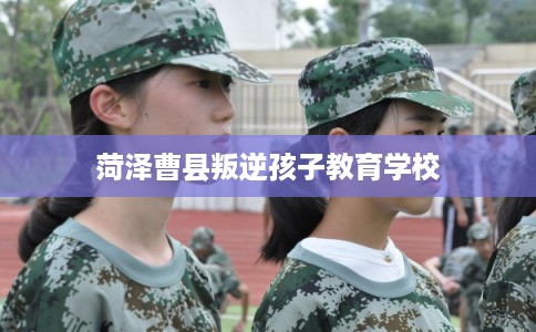 菏泽曹县叛逆孩子教育学校