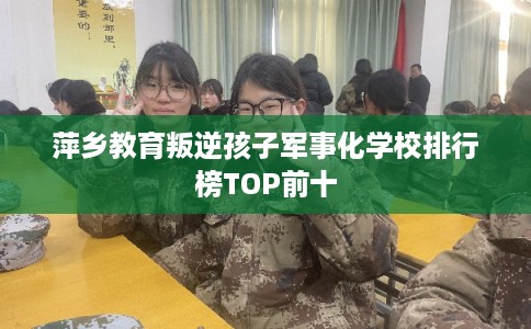 萍乡教育叛逆孩子军事化学校排行榜TOP前十 萍乡教育叛逆孩子军事化学校排行榜TOP前十