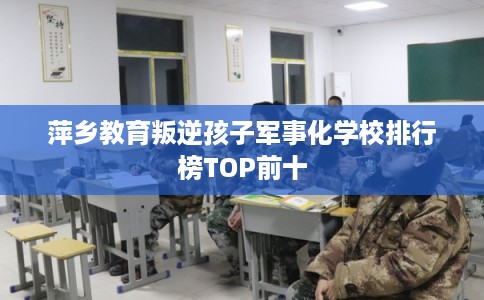 萍乡教育叛逆孩子军事化学校排行榜TOP前十 萍乡教育叛逆孩子军事化学校排行榜TOP前十