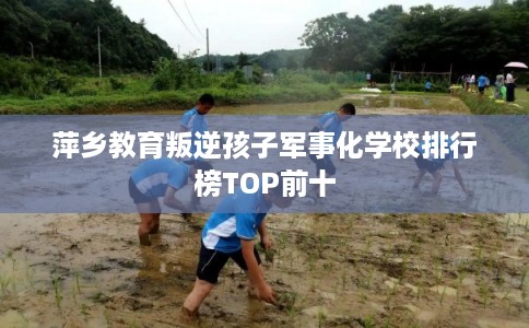 萍乡教育叛逆孩子军事化学校排行榜TOP前十 萍乡教育叛逆孩子军事化学校排行榜TOP前十