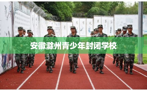 安徽滁州青少年封闭学校
