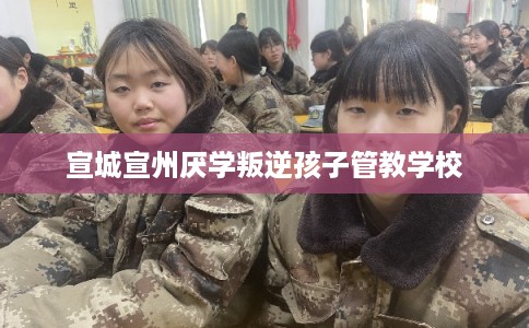 宣城宣州厌学叛逆孩子管教学校