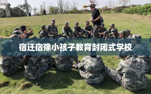 宿迁宿豫小孩子教育封闭式学校