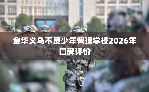 金华义乌不良少年管理学校2026年口碑评价