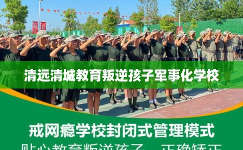 清远清城教育叛逆孩子军事化学校 清远清城教育叛逆孩子军事化学校