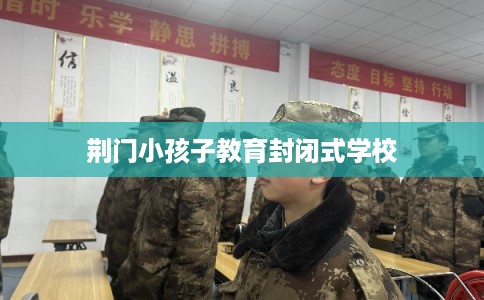 荆门小孩子教育封闭式学校 荆门小孩子教育封闭式学校