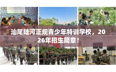汕尾陆河正规青少年特训学校，2026年招生简章！