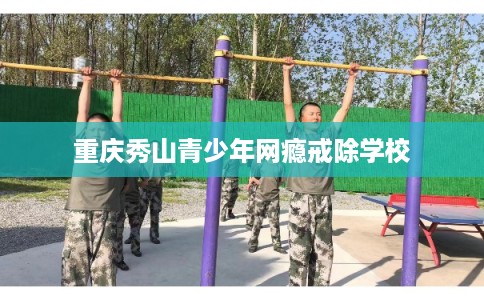 重庆秀山青少年网瘾戒除学校