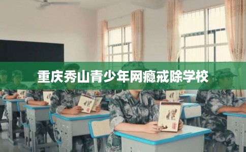 重庆秀山青少年网瘾戒除学校