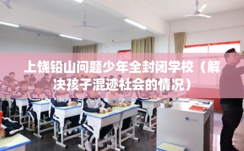 上饶铅山问题少年全封闭学校(解决孩子混迹社会的情况) 上饶铅山问题少年全封闭学校(解决孩子混迹社会的情况)