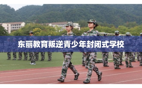 东丽教育叛逆青少年封闭式学校