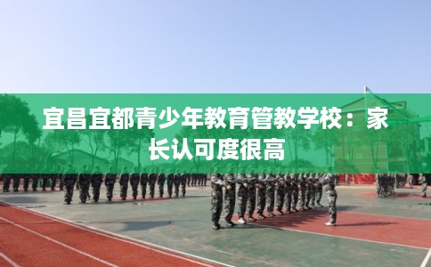 宜昌宜都青少年教育管教学校:家长认可度很高 宜昌宜都青少年教育管教学校:家长认可度很高