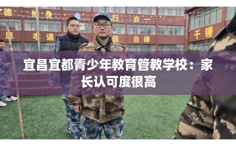 宜昌宜都青少年教育管教学校:家长认可度很高 宜昌宜都青少年教育管教学校:家长认可度很高