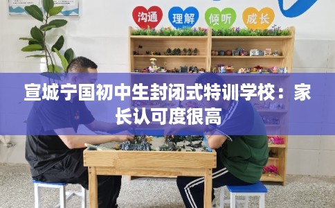 宣城宁国初中生封闭式特训学校:家长认可度很高 宣城宁国初中生封闭式特训学校:家长认可度很高