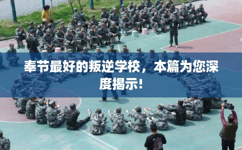 奉节最好的叛逆学校，本篇为您深度揭示!