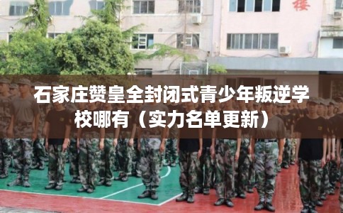 石家庄赞皇全封闭式青少年叛逆学校哪有(实力名单更新) 石家庄赞皇全封闭式青少年叛逆学校哪有(实力名单更新)