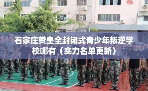 石家庄赞皇全封闭式青少年叛逆学校哪有（实力名单更新）