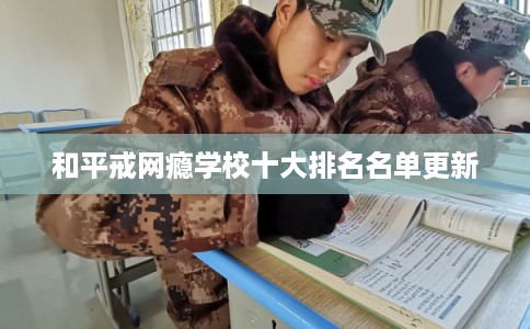 和平戒网瘾学校十大排名名单更新