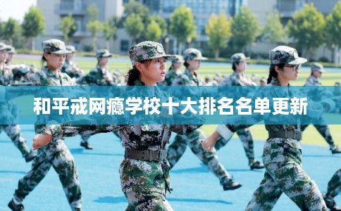 和平戒网瘾学校十大排名名单更新