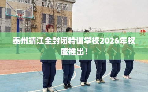 泰州靖江全封闭特训学校2026年权威推出! 泰州靖江全封闭特训学校2026年权威推出!