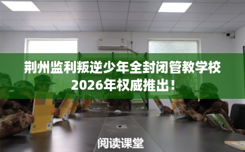 荆州监利叛逆少年全封闭管教学校2026年权威推出! 荆州监利叛逆少年全封闭管教学校2026年权威推出!