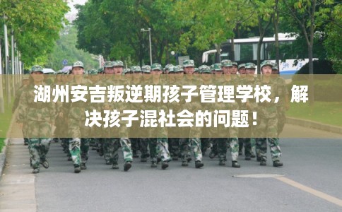 湖州安吉叛逆期孩子管理学校，解决孩子混社会的问题！